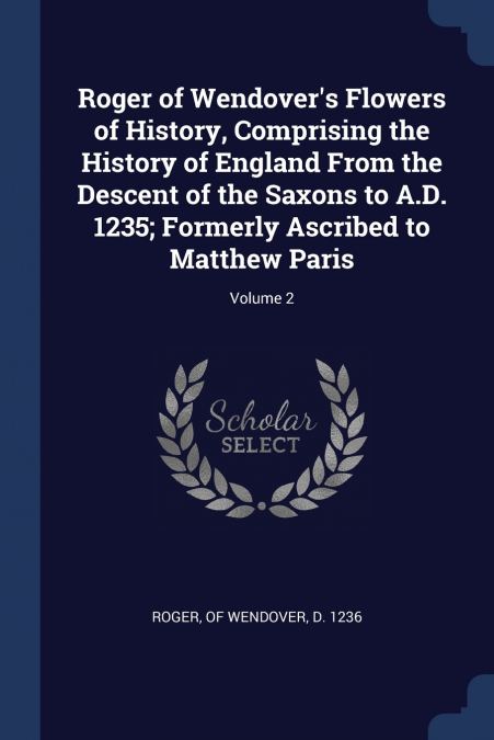Roger of Wendover’s Flowers of History, Comprising the History of England From the Descent of the Saxons to A.D. 1235; Formerly Ascribed to Matthew Paris; Volume 2