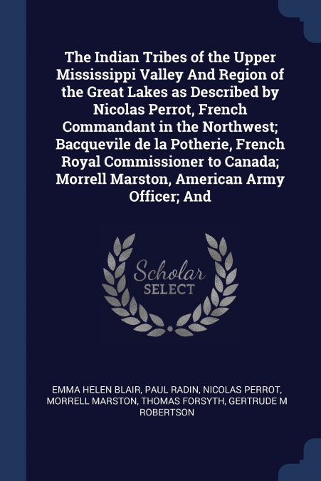 The Indian Tribes of the Upper Mississippi Valley And Region of the Great Lakes as Described by Nicolas Perrot, French Commandant in the Northwest; Bacquevile de la Potherie, French Royal Commissioner