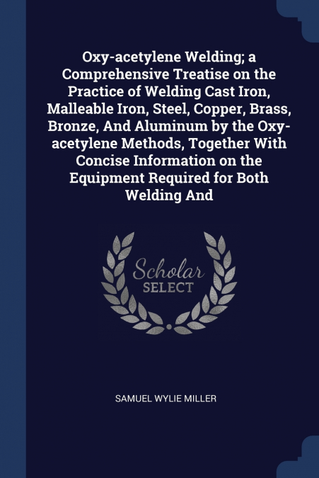Oxy-acetylene Welding; a Comprehensive Treatise on the Practice of Welding Cast Iron, Malleable Iron, Steel, Copper, Brass, Bronze, And Aluminum by the Oxy-acetylene Methods, Together With Concise Inf