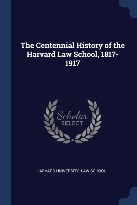 The Centennial History of the Harvard Law School, 1817-1917