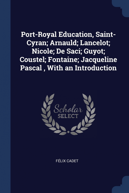 Port-Royal Education, Saint-Cyran; Arnauld; Lancelot; Nicole; De Saci; Guyot; Coustel; Fontaine; Jacqueline Pascal , With an Introduction