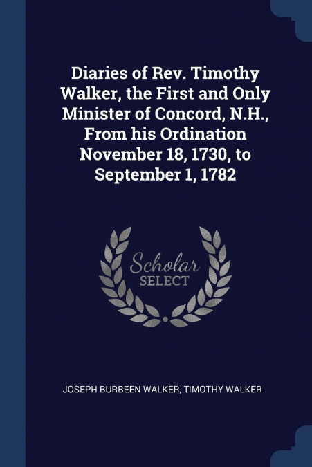 Diaries of Rev. Timothy Walker, the First and Only Minister of Concord, N.H., From his Ordination November 18, 1730, to September 1, 1782