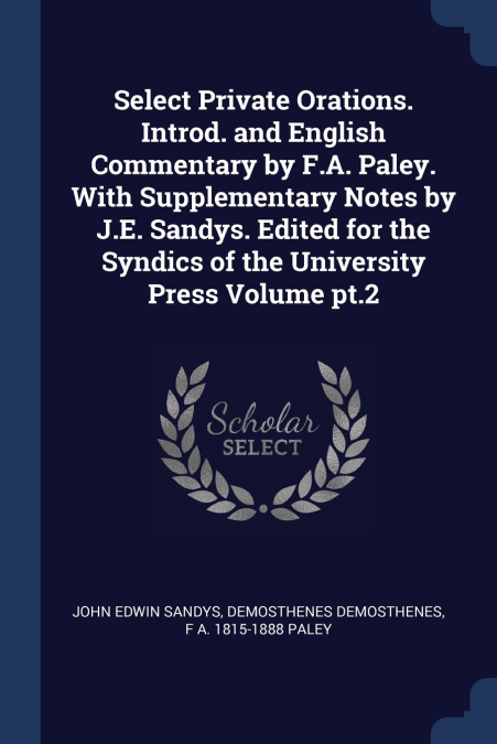 Select Private Orations. Introd. and English Commentary by F.A. Paley. With Supplementary Notes by J.E. Sandys. Edited for the Syndics of the University Press Volume pt.2