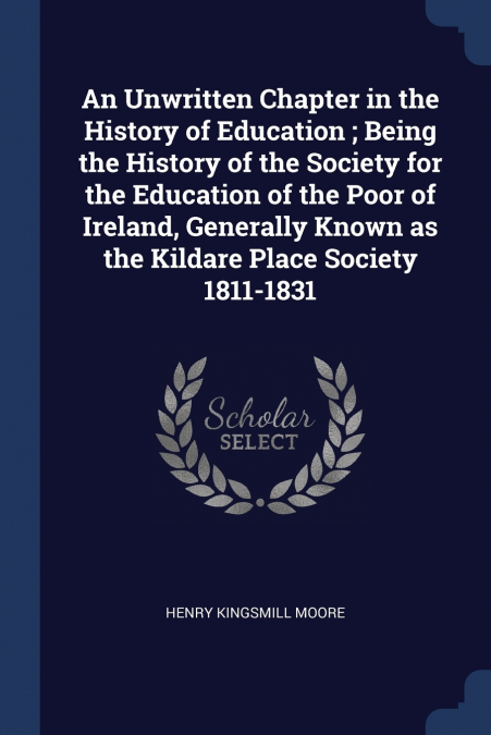 An Unwritten Chapter in the History of Education ; Being the History of the Society for the Education of the Poor of Ireland, Generally Known as the Kildare Place Society 1811-1831