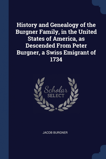 History and Genealogy of the Burgner Family, in the United States of America, as Descended From Peter Burgner, a Swiss Emigrant of 1734
