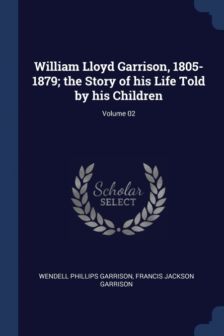 William Lloyd Garrison, 1805-1879; the Story of his Life Told by his Children; Volume 02
