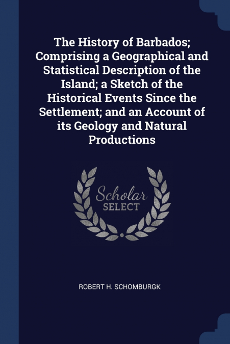 The History of Barbados; Comprising a Geographical and Statistical Description of the Island; a Sketch of the Historical Events Since the Settlement; and an Account of its Geology and Natural Producti