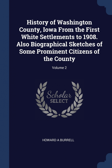History of Washington County, Iowa From the First White Settlements to 1908. Also Biographical Sketches of Some Prominent Citizens of the County; Volume 2