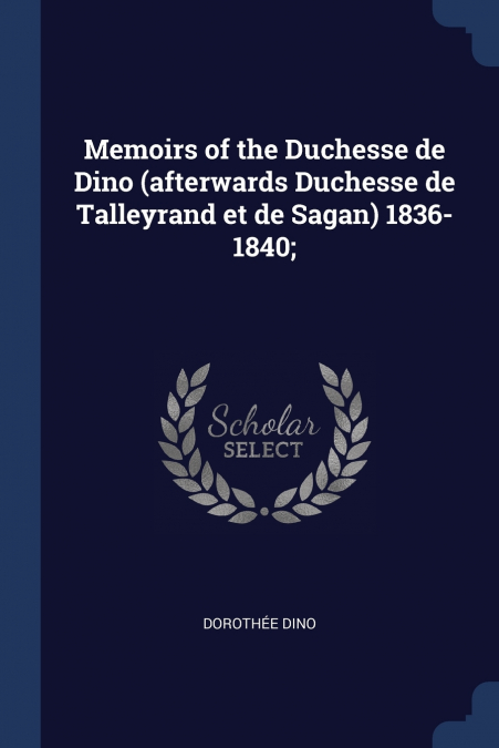 Memoirs of the Duchesse de Dino (afterwards Duchesse de Talleyrand et de Sagan) 1836-1840;
