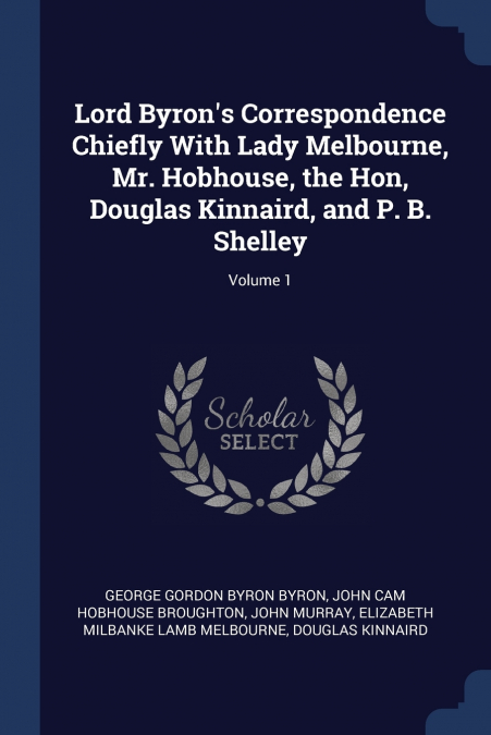 Lord Byron’s Correspondence Chiefly With Lady Melbourne, Mr. Hobhouse, the Hon, Douglas Kinnaird, and P. B. Shelley; Volume 1