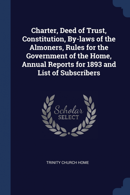 Charter, Deed of Trust, Constitution, By-laws of the Almoners, Rules for the Government of the Home, Annual Reports for 1893 and List of Subscribers