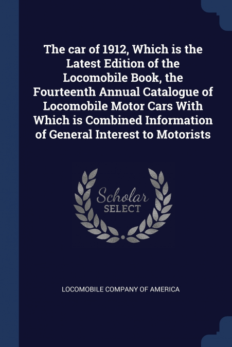 The car of 1912, Which is the Latest Edition of the Locomobile Book, the Fourteenth Annual Catalogue of Locomobile Motor Cars With Which is Combined Information of General Interest to Motorists