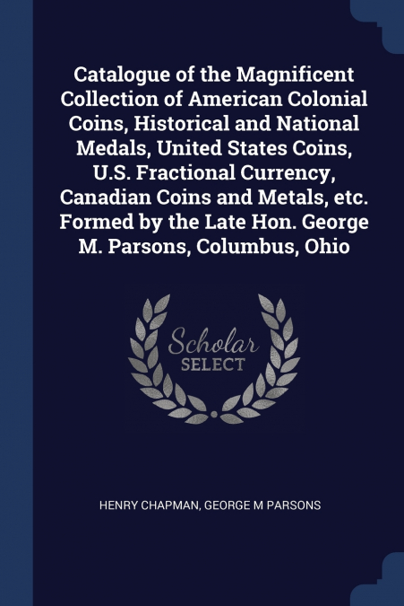 Catalogue of the Magnificent Collection of American Colonial Coins, Historical and National Medals, United States Coins, U.S. Fractional Currency, Canadian Coins and Metals, etc. Formed by the Late Ho