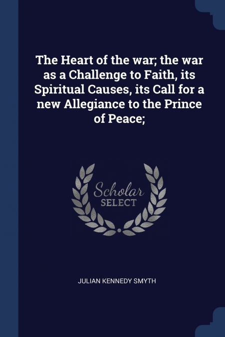 The Heart of the war; the war as a Challenge to Faith, its Spiritual Causes, its Call for a new Allegiance to the Prince of Peace;