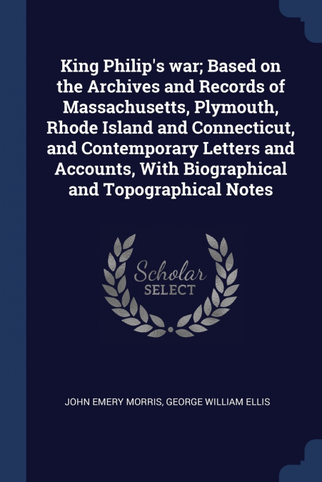 King Philip’s war; Based on the Archives and Records of Massachusetts, Plymouth, Rhode Island and Connecticut, and Contemporary Letters and Accounts, With Biographical and Topographical Notes