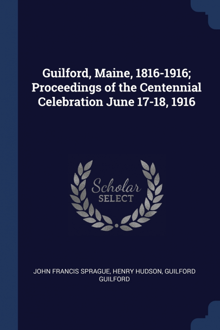 Guilford, Maine, 1816-1916; Proceedings of the Centennial Celebration June 17-18, 1916