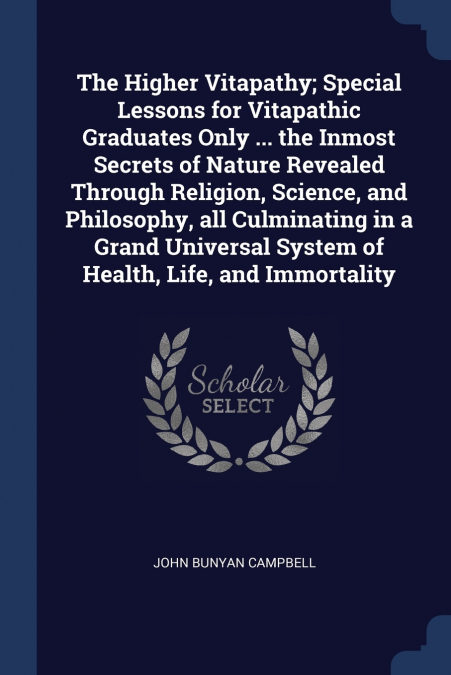 The Higher Vitapathy; Special Lessons for Vitapathic Graduates Only ... the Inmost Secrets of Nature Revealed Through Religion, Science, and Philosophy, all Culminating in a Grand Universal System of 
