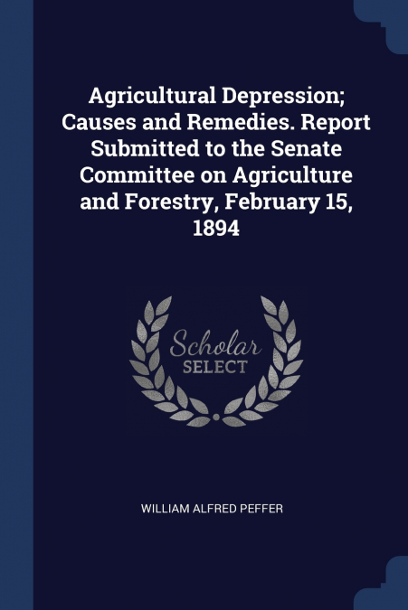 Agricultural Depression; Causes and Remedies. Report Submitted to the Senate Committee on Agriculture and Forestry, February 15, 1894