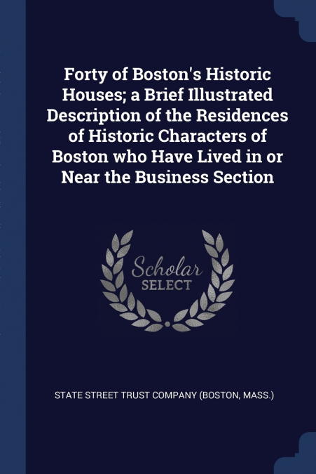 Forty of Boston’s Historic Houses; a Brief Illustrated Description of the Residences of Historic Characters of Boston who Have Lived in or Near the Business Section
