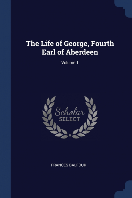 The Life of George, Fourth Earl of Aberdeen; Volume 1