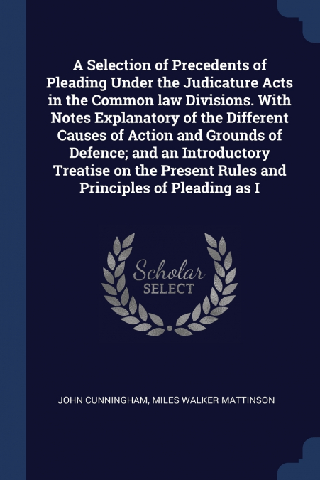 A Selection of Precedents of Pleading Under the Judicature Acts in the Common law Divisions. With Notes Explanatory of the Different Causes of Action and Grounds of Defence; and an Introductory Treati