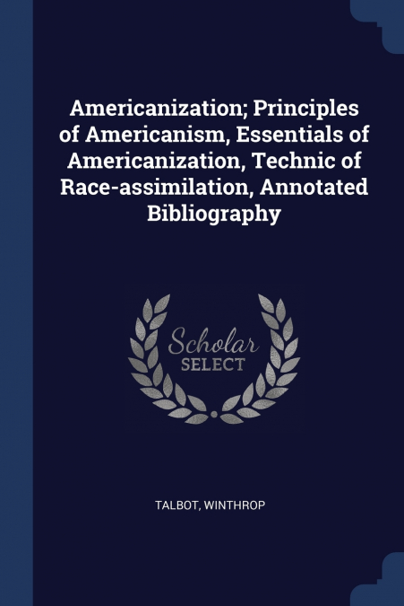 Americanization; Principles of Americanism, Essentials of Americanization, Technic of Race-assimilation, Annotated Bibliography