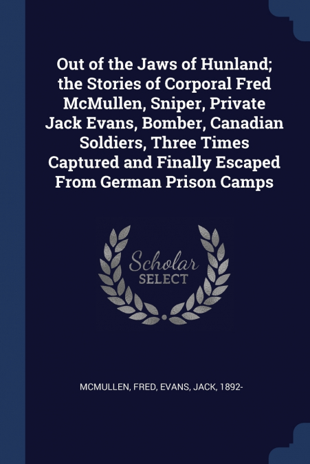 Out of the Jaws of Hunland; the Stories of Corporal Fred McMullen, Sniper, Private Jack Evans, Bomber, Canadian Soldiers, Three Times Captured and Finally Escaped From German Prison Camps