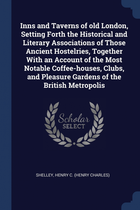 Inns and Taverns of old London, Setting Forth the Historical and Literary Associations of Those Ancient Hostelries, Together With an Account of the Most Notable Coffee-houses, Clubs, and Pleasure Gard