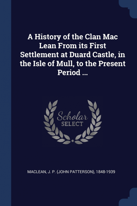 A History of the Clan Mac Lean From its First Settlement at Duard Castle, in the Isle of Mull, to the Present Period ...