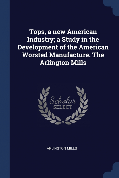 Tops, a new American Industry; a Study in the Development of the American Worsted Manufacture. The Arlington Mills