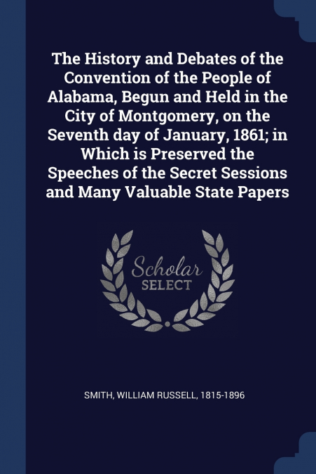 The History and Debates of the Convention of the People of Alabama, Begun and Held in the City of Montgomery, on the Seventh day of January, 1861; in Which is Preserved the Speeches of the Secret Sess