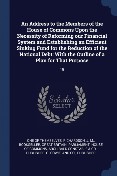 An Address to the Members of the House of Commons Upon the Necessity of Reforming our Financial System and Establishing an Efficient Sinking Fund for the Reduction of the National Debt
