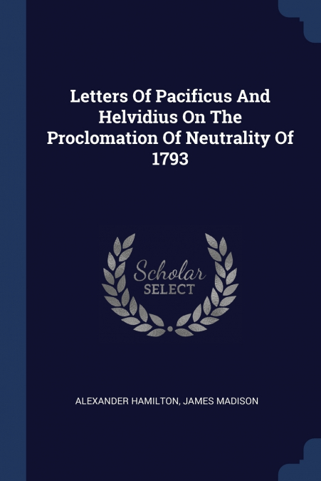 Letters Of Pacificus And Helvidius On The Proclomation Of Neutrality Of 1793