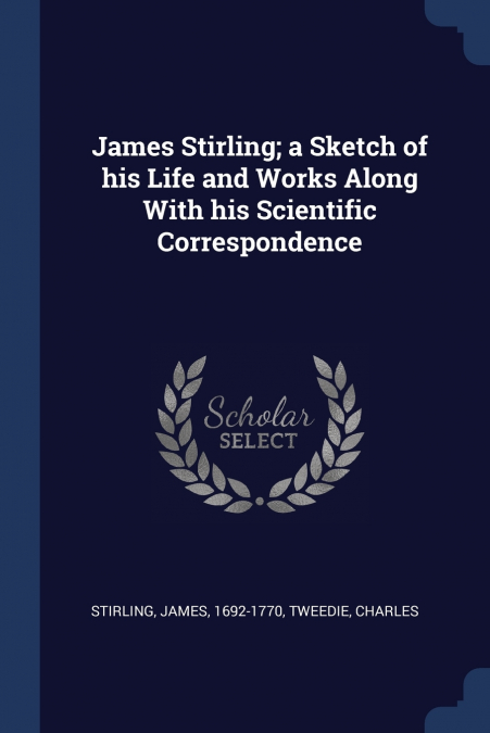 James Stirling; a Sketch of his Life and Works Along With his Scientific Correspondence