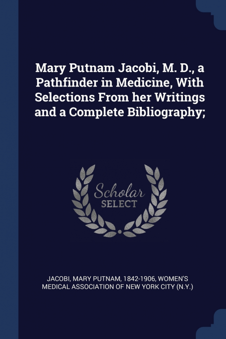 Mary Putnam Jacobi, M. D., a Pathfinder in Medicine, With Selections From her Writings and a Complete Bibliography;