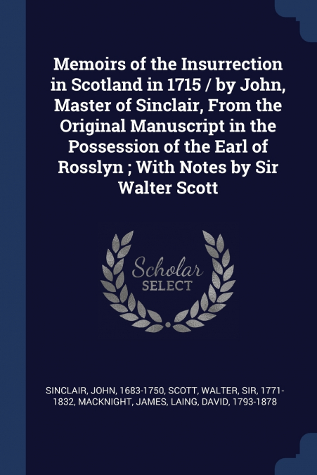 Memoirs of the Insurrection in Scotland in 1715 / by John, Master of Sinclair, From the Original Manuscript in the Possession of the Earl of Rosslyn ; With Notes by Sir Walter Scott
