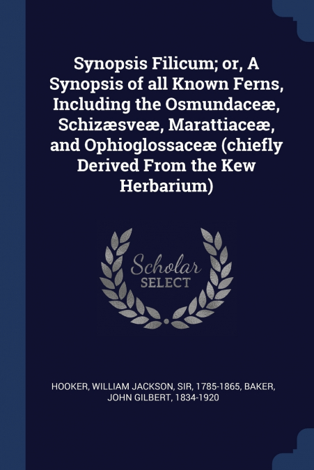 Synopsis Filicum; or, A Synopsis of all Known Ferns, Including the Osmundaceæ, Schizæsveæ, Marattiaceæ, and Ophioglossaceæ (chiefly Derived From the Kew Herbarium)