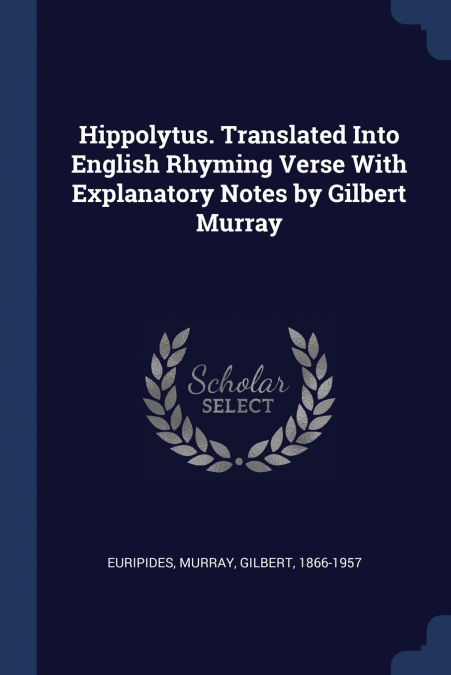 Hippolytus. Translated Into English Rhyming Verse With Explanatory Notes by Gilbert Murray