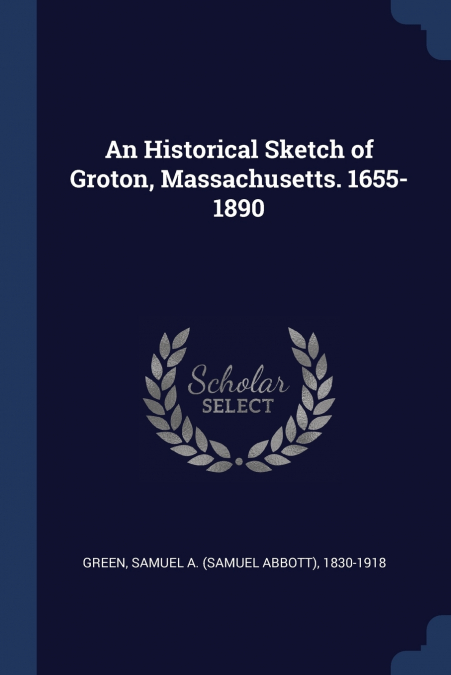 An Historical Sketch of Groton, Massachusetts. 1655-1890