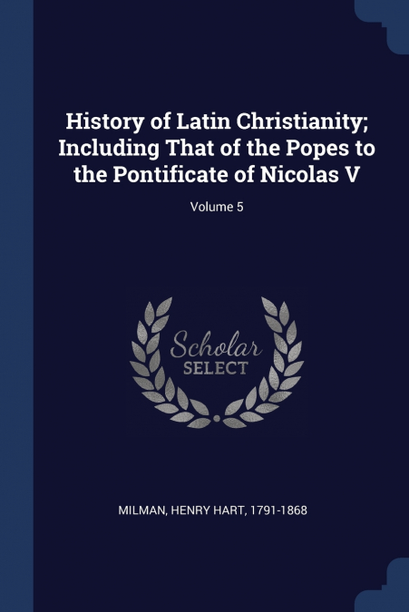History of Latin Christianity; Including That of the Popes to the Pontificate of Nicolas V; Volume 5