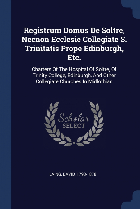 Registrum Domus De Soltre, Necnon Ecclesie Collegiate S. Trinitatis Prope Edinburgh, Etc.