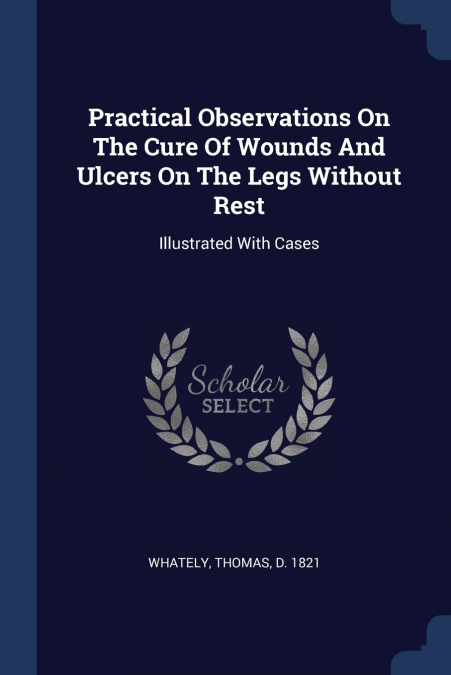 Practical Observations On The Cure Of Wounds And Ulcers On The Legs Without Rest