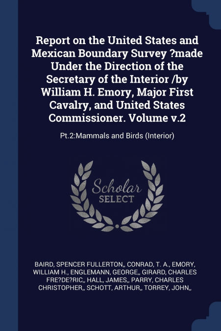 Report on the United States and Mexican Boundary Survey ?made Under the Direction of the Secretary of the Interior /by William H. Emory, Major First Cavalry, and United States Commissioner. Volume v.2