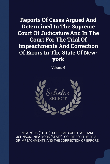 Reports Of Cases Argued And Determined In The Supreme Court Of Judicature And In The Court For The Trial Of Impeachments And Correction Of Errors In The State Of New-york; Volume 6