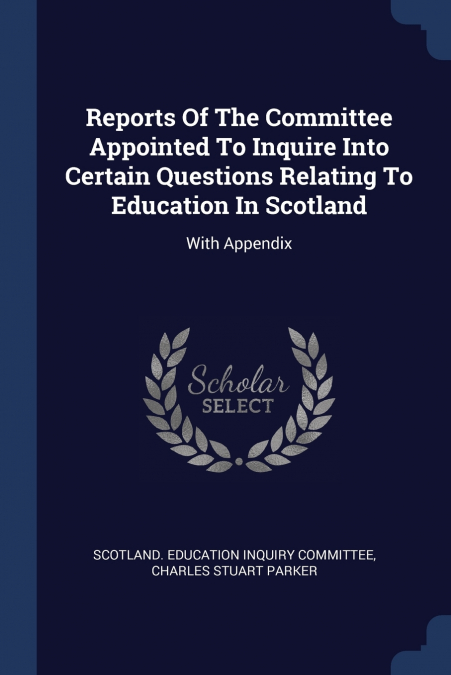 Reports Of The Committee Appointed To Inquire Into Certain Questions Relating To Education In Scotland