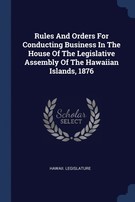 Rules And Orders For Conducting Business In The House Of The Legislative Assembly Of The Hawaiian Islands, 1876
