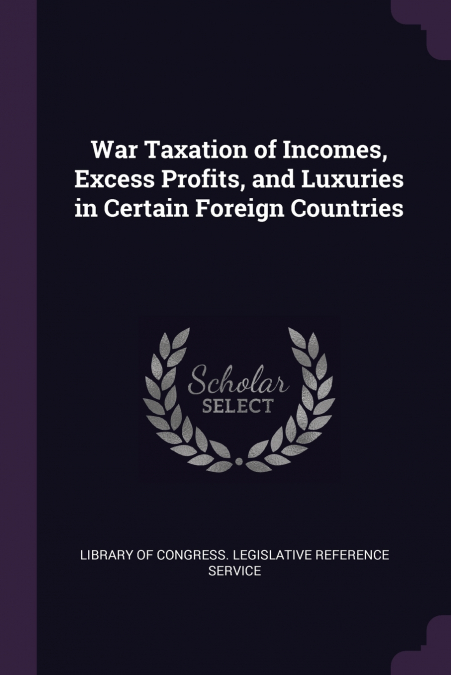 War Taxation of Incomes, Excess Profits, and Luxuries in Certain Foreign Countries