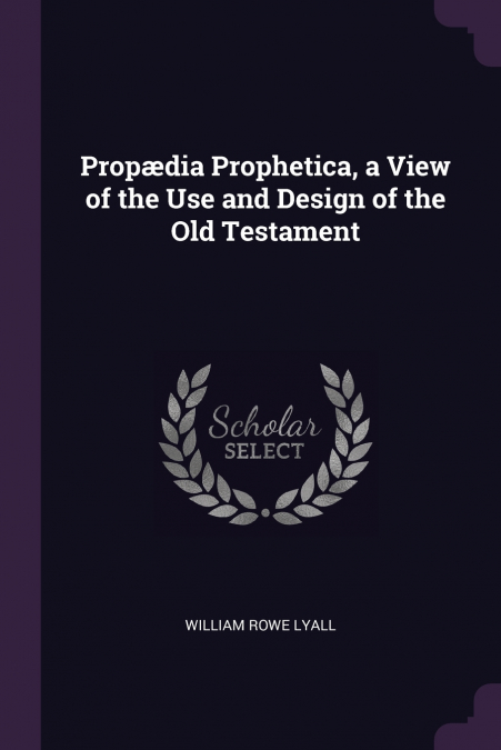 Propædia Prophetica, a View of the Use and Design of the Old Testament