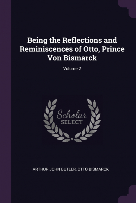 Being the Reflections and Reminiscences of Otto, Prince Von Bismarck; Volume 2