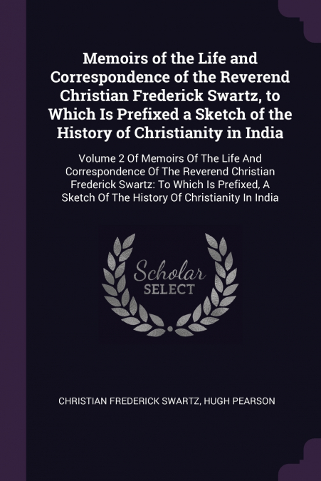 Memoirs of the Life and Correspondence of the Reverend Christian Frederick Swartz, to Which Is Prefixed a Sketch of the History of Christianity in India